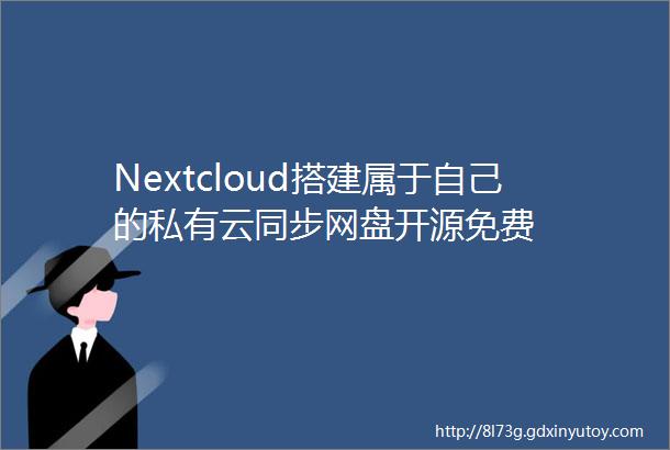 Nextcloud搭建属于自己的私有云同步网盘开源免费
