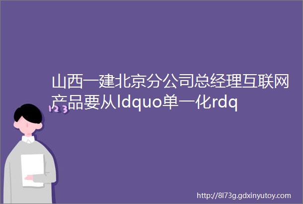 山西一建北京分公司总经理互联网产品要从ldquo单一化rdquo到ldquo定制化rdquo
