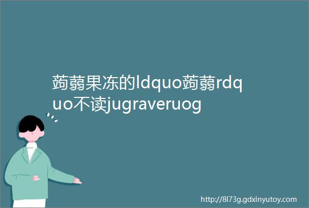 蒟蒻果冻的ldquo蒟蒻rdquo不读jugraveruograve你知道正确读音吗蒟蒻怎么读是什么意思蒟蒻果冻名字的由来是